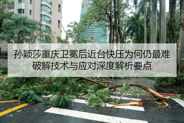 孙颖莎重庆卫冕后近台快压为何仍最难破解技术与应对深度解析要点